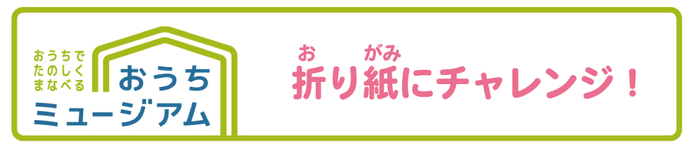 折り紙にチャレンジ！タイトル（おうちミュージアム）